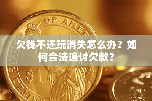 济南欠钱不还玩消失怎么办？如何合法追讨欠款？
