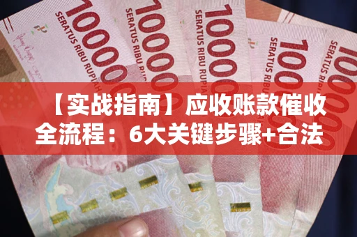 济南【实战指南】应收账款催收全流程：6大关键步骤+合法回款技巧
