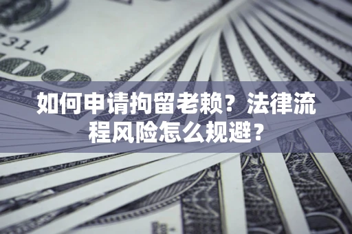 济南如何申请拘留老赖？法律流程风险怎么规避？