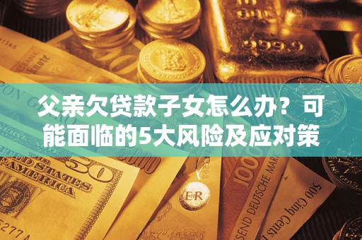 济南父亲欠贷款子女怎么办?可能面临的5大风险及应对策略 济南父亲欠贷款子女怎么办?可能面临的5大风险及应对策略