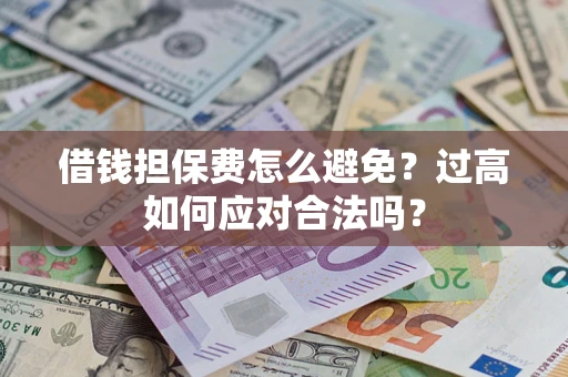 济南借钱担保费怎么避免？过高如何应对合法吗？