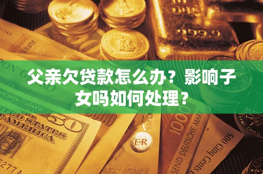 济南父亲欠贷款怎么办？影响子女吗如何处理？