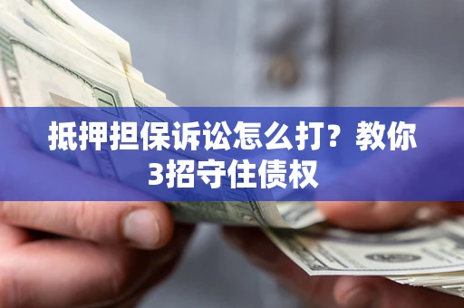 济南抵押担保诉讼怎么打？教你3招守住债权