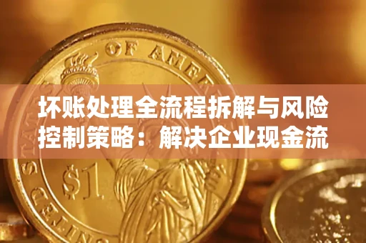 济南坏账处理全流程拆解与风险控制策略：解决企业现金流顽疾的实战指南
