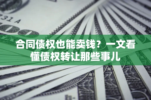 济南合同债权也能卖钱？一文看懂债权转让那些事儿
