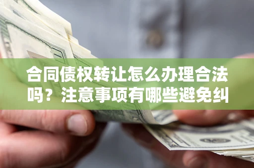 济南合同债权转让怎么办理合法吗？注意事项有哪些避免纠纷？