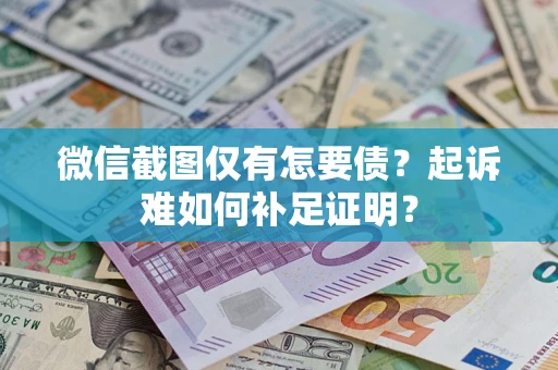 济南微信截图仅有怎要债？起诉难如何补足证明？