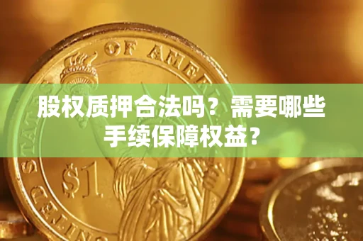 济南股权质押合法吗？需要哪些手续保障权益？