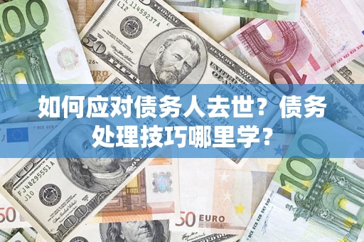 济南如何应对债务人去世？债务处理技巧哪里学？