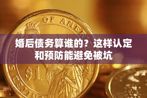 济南婚后债务算谁的？这样认定和预防能避免被坑