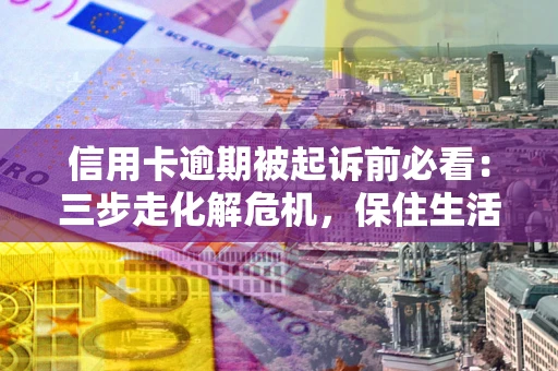 济南信用卡逾期被起诉前必看：三步走化解危机，保住生活尊严