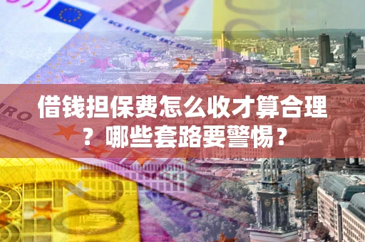 济南借钱担保费怎么收才算合理？哪些套路要警惕？