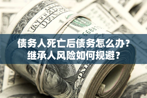 济南债务人死亡后债务怎么办？继承人风险如何规避？