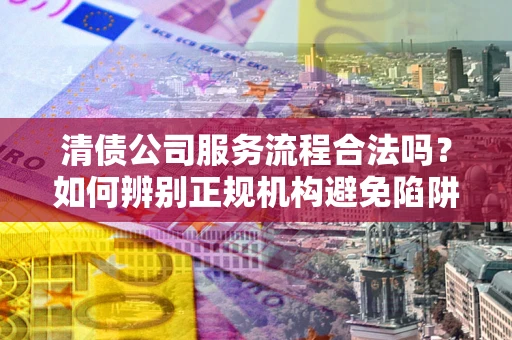 济南清债公司服务流程合法吗？如何辨别正规机构避免陷阱？