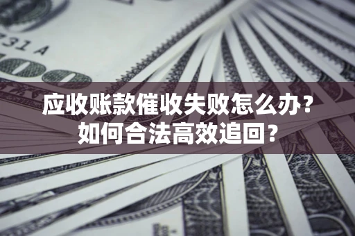 济南应收账款催收失败怎么办？如何合法高效追回？