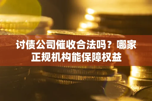 济南讨债公司催收合法吗？哪家正规机构能保障权益