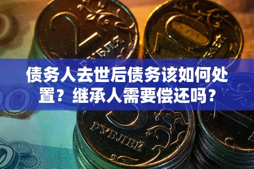 济南债务人去世后债务该如何处置？继承人需要偿还吗？