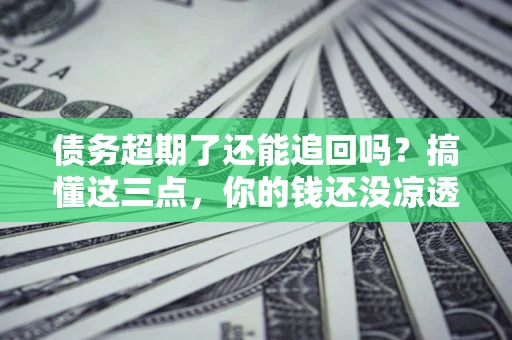 济南债务超期了还能追回吗？搞懂这三点，你的钱还没凉透