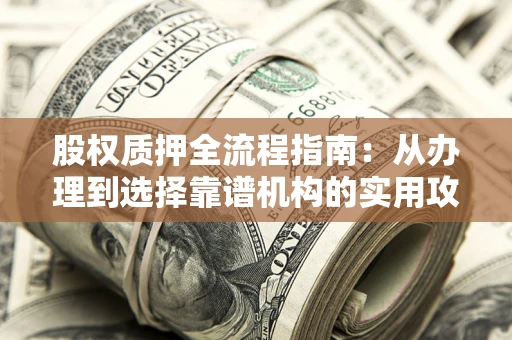 济南股权质押全流程指南：从办理到选择靠谱机构的实用攻略