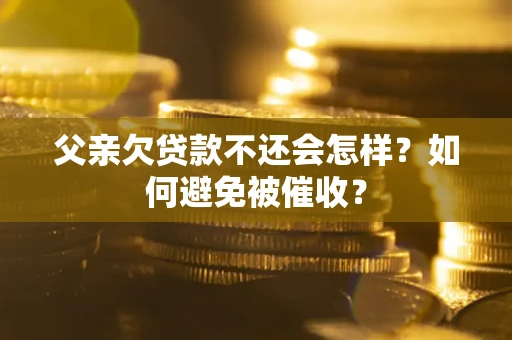 济南父亲欠贷款不还会怎样？如何避免被催收？