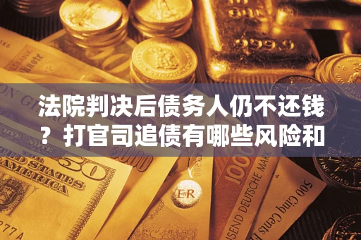 济南法院判决后债务人仍不还钱？打官司追债有哪些风险和技巧？