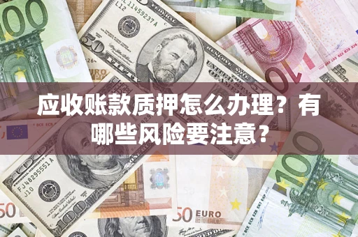 济南应收账款质押怎么办理？有哪些风险要注意？