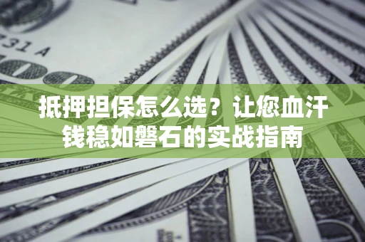 济南抵押担保怎么选？让您血汗钱稳如磐石的实战指南