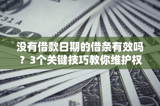 济南没有借款日期的借条有效吗？3个关键技巧教你维护权益