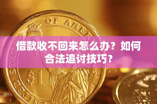 济南借款收不回来怎么办？如何合法追讨技巧？