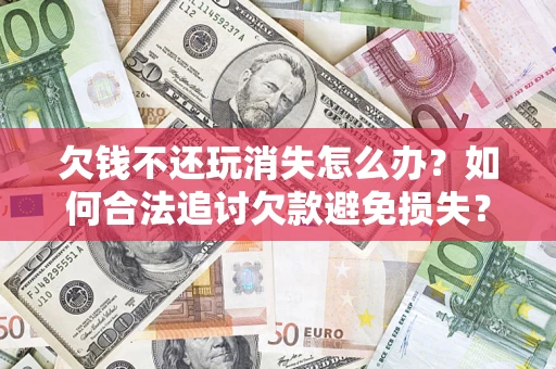济南欠钱不还玩消失怎么办?如何合法追讨欠款避免损失? 济南欠钱不还玩消失怎么办?如何合法追讨欠款避免损失?