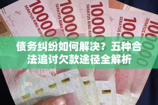 济南债务纠纷如何解决？五种合法追讨欠款途径全解析