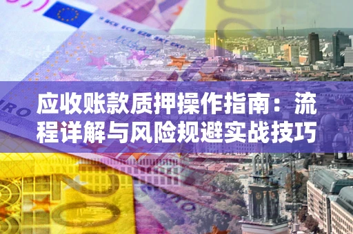 济南应收账款质押操作指南:流程详解与风险规避实战技巧 济南应收账款质押操作指南:流程详解与风险规避实战技巧