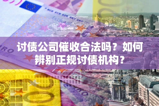 济南讨债公司催收合法吗？如何辨别正规讨债机构？