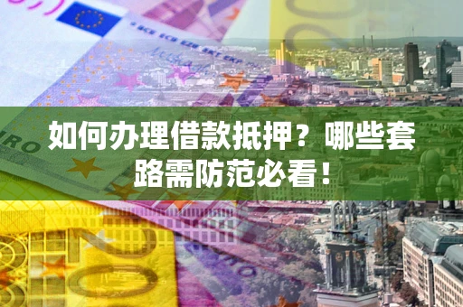 济南如何办理借款抵押？哪些套路需防范必看！