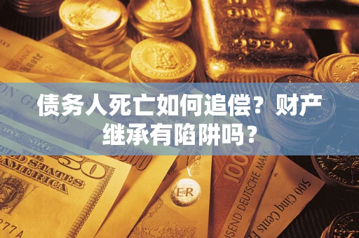 济南债务人死亡如何追偿？财产继承有陷阱吗？