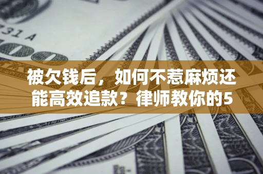 济南被欠钱后，如何不惹麻烦还能高效追款？律师教你的5步合法讨债法