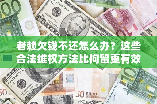 济南老赖欠钱不还怎么办？这些合法维权方法比拘留更有效