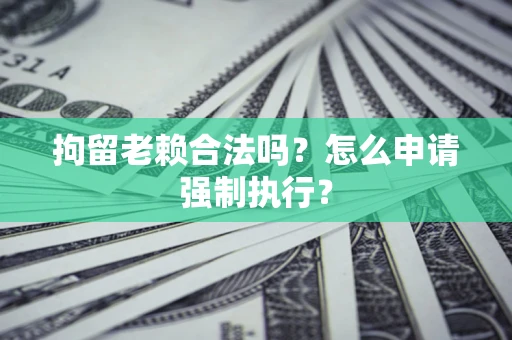 济南拘留老赖合法吗？怎么申请强制执行？