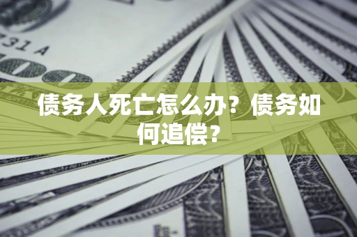济南债务人死亡怎么办？债务如何追偿？