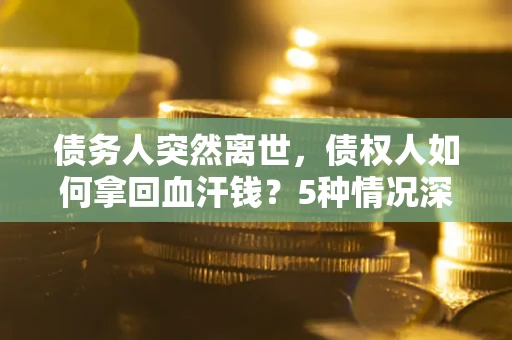 济南债务人突然离世，债权人如何拿回血汗钱？5种情况深度解析