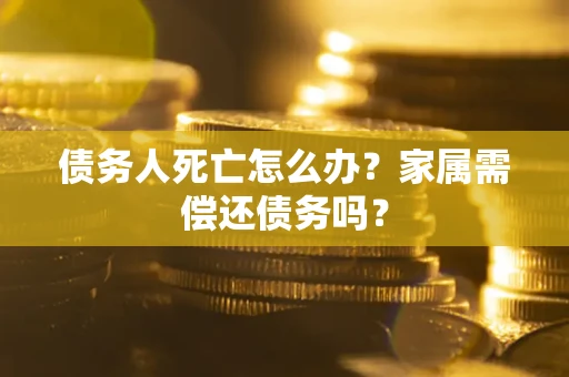 济南债务人死亡怎么办？家属需偿还债务吗？