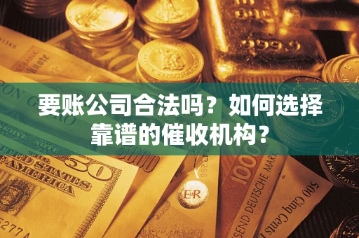 济南要账公司合法吗？如何选择靠谱的催收机构？