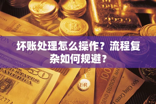 济南坏账处理怎么操作？流程复杂如何规避？