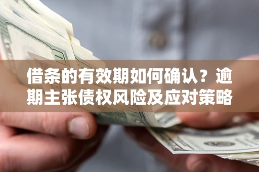 济南借条的有效期如何确认？逾期主张债权风险及应对策略？