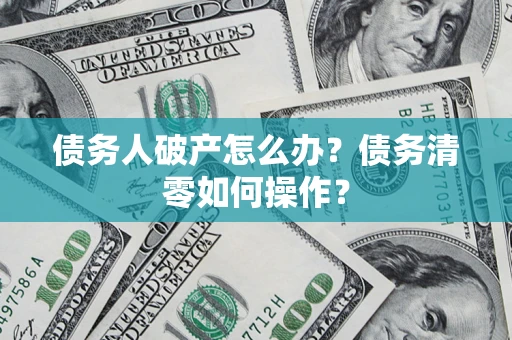 济南债务人破产怎么办？债务清零如何操作？
