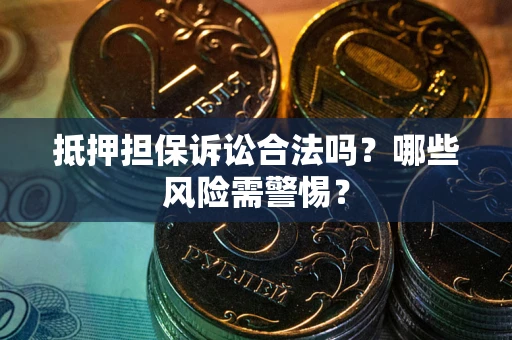 济南抵押担保诉讼合法吗？哪些风险需警惕？