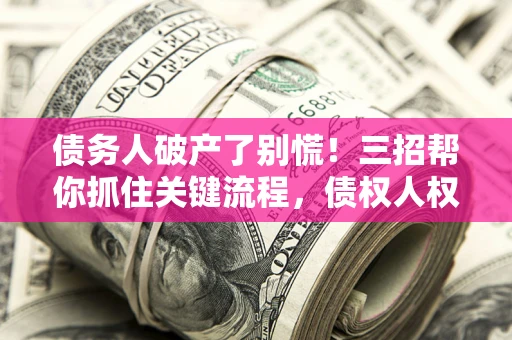 济南债务人破产了别慌！三招帮你抓住关键流程，债权人权益不再缩水