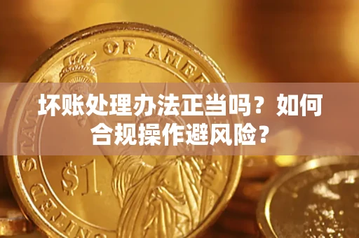 济南坏账处理办法正当吗？如何合规操作避风险？