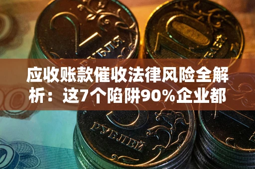 济南应收账款催收法律风险全解析：这7个陷阱90%企业都踩过（含合规应对指南）