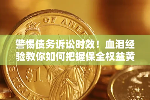 济南警惕债务诉讼时效！血泪经验教你如何把握保全权益黄金期
